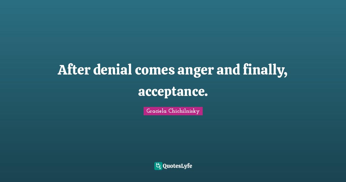 After denial comes anger and finally, acceptance.