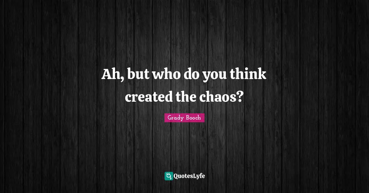 Ah, but who do you think created the chaos?