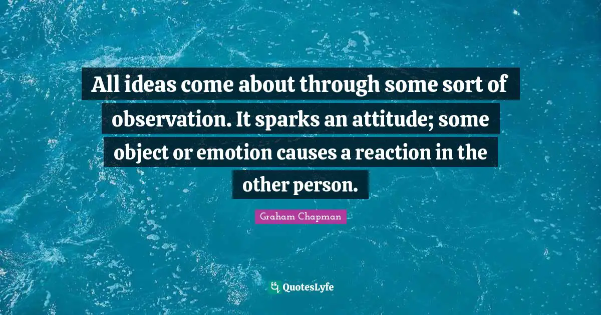 All ideas come about through some sort of observation. It sparks an attitude; some object or emotion causes a reaction in the other person.