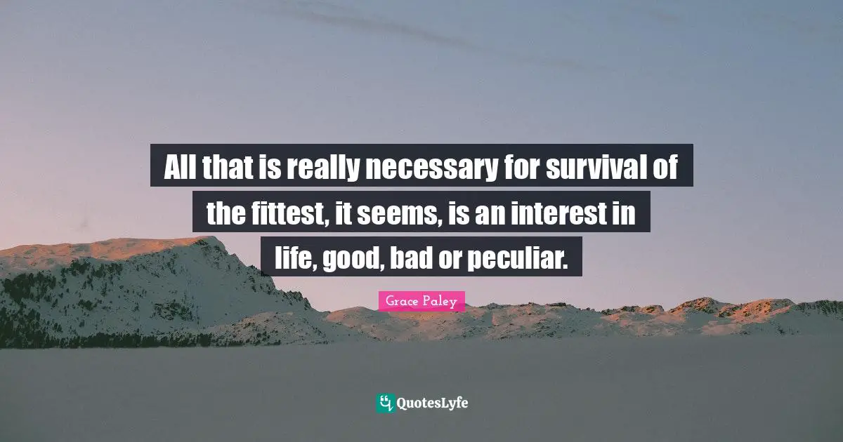 All that is really necessary for survival of the fittest, it seems, is an interest in life, good, bad or peculiar.