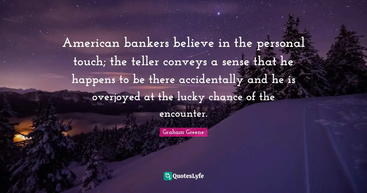 American bankers believe in the personal touch; the teller conveys a sense that he happens to be there accidentally and he is overjoyed at the lucky chance of the encounter.