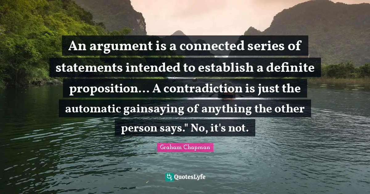 An argument is a connected series of statements intended to establish a definite proposition... A contradiction is just the automatic gainsaying of anything the other person says." No, it's not.