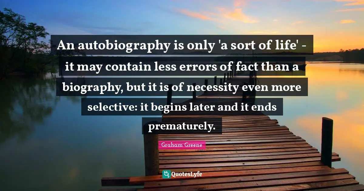 An autobiography is only 'a sort of life' - it may contain less errors of fact than a biography, but it is of necessity even more selective: it begins later and it ends prematurely.