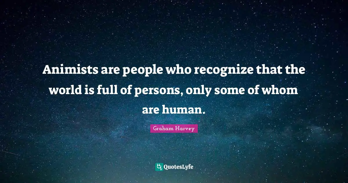 Animists are people who recognize that the world is full of persons, only some of whom are human.