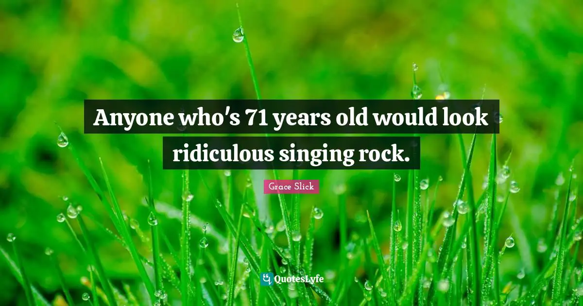 Anyone who's 71 years old would look ridiculous singing rock.