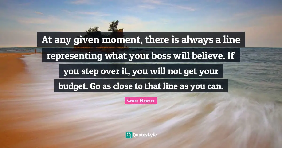 Representing Quotes: "At any given moment, there is always a line representing what your boss will believe. If you step over it, you will not get your budget. Go as close to that line as you can."