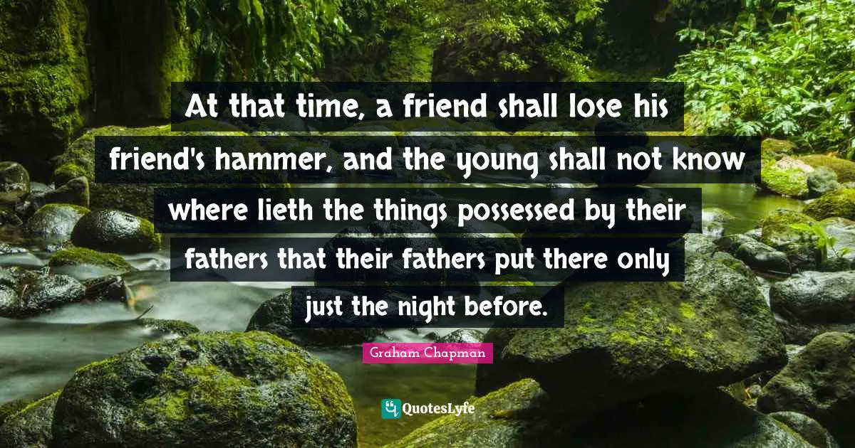 At that time, a friend shall lose his friend's hammer, and the young shall not know where lieth the things possessed by their fathers that their fathers put there only just the night before.