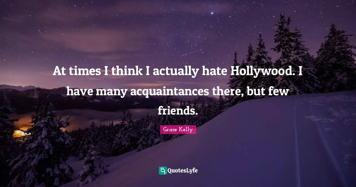 At times I think I actually hate Hollywood. I have many acquaintances there, but few friends.