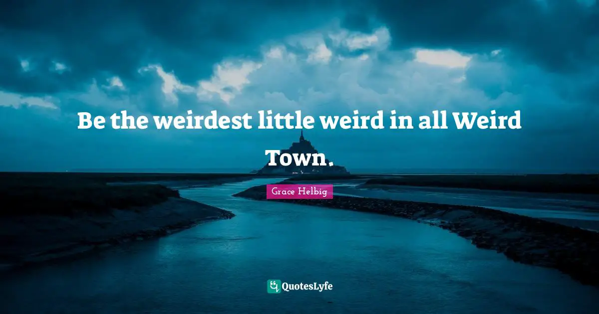 Grace Helbig Quotes: "Be the weirdest little weird in all Weird Town."