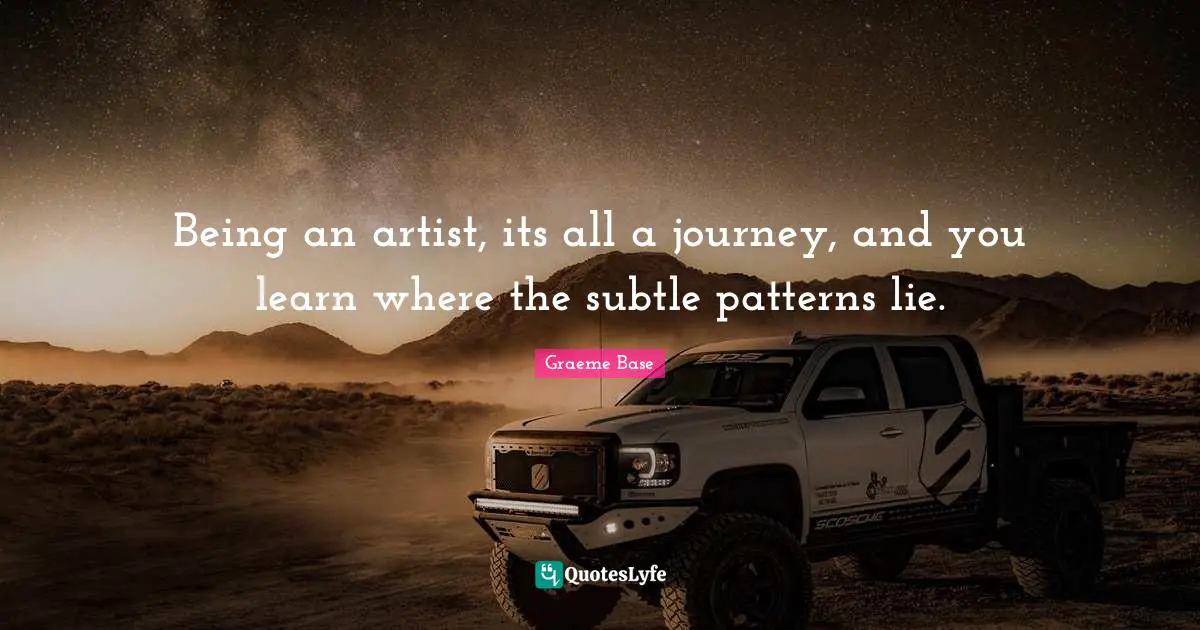 Being an artist, its all a journey, and you learn where the subtle patterns lie.