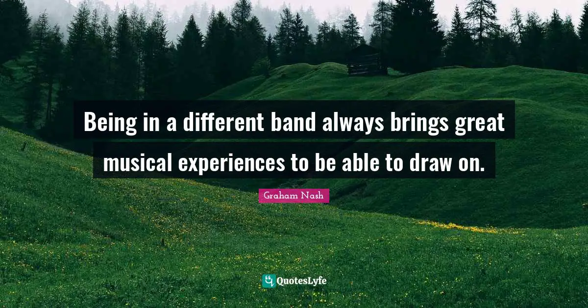 Graham Nash Quotes: "Being in a different band always brings great musical experiences to be able to draw on."