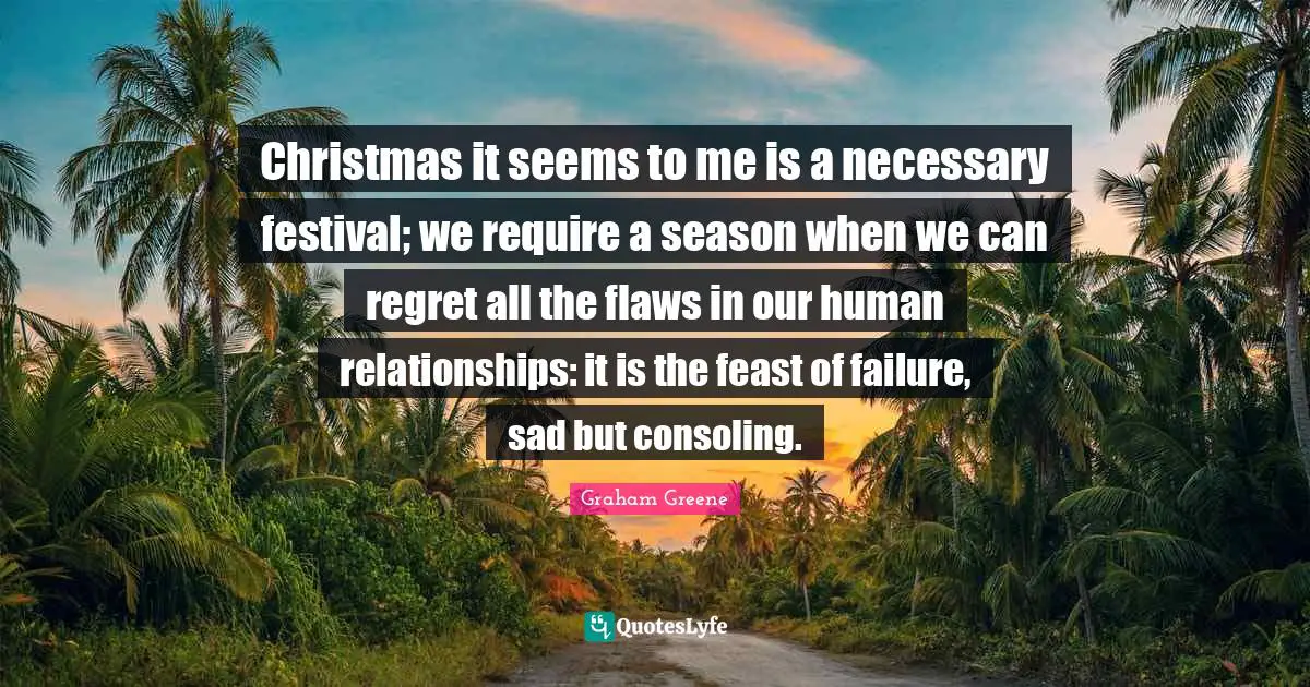 Christmas it seems to me is a necessary festival; we require a season when we can regret all the flaws in our human relationships: it is the feast of failure, sad but consoling.