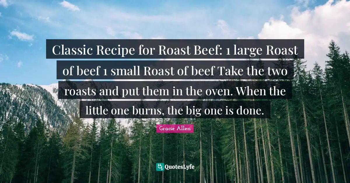 Gracie Allen Quotes: Classic Recipe for Roast Beef: 1 large Roast of beef 1 small Roast of beef Take the two roasts and put them in the oven. When the little one burns, the big one is done.