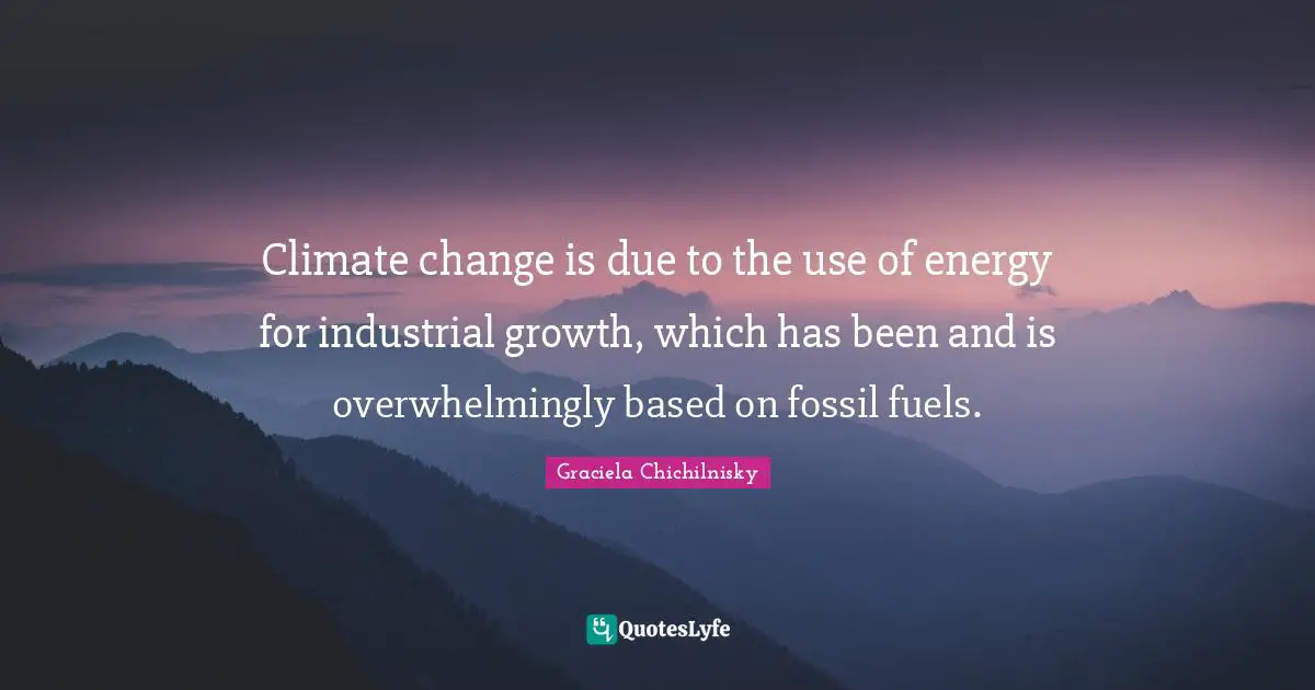 Climate change is due to the use of energy for industrial growth, which has been and is overwhelmingly based on fossil fuels.