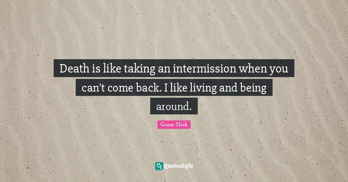 Death is like taking an intermission when you can't come back. I like living and being around.
