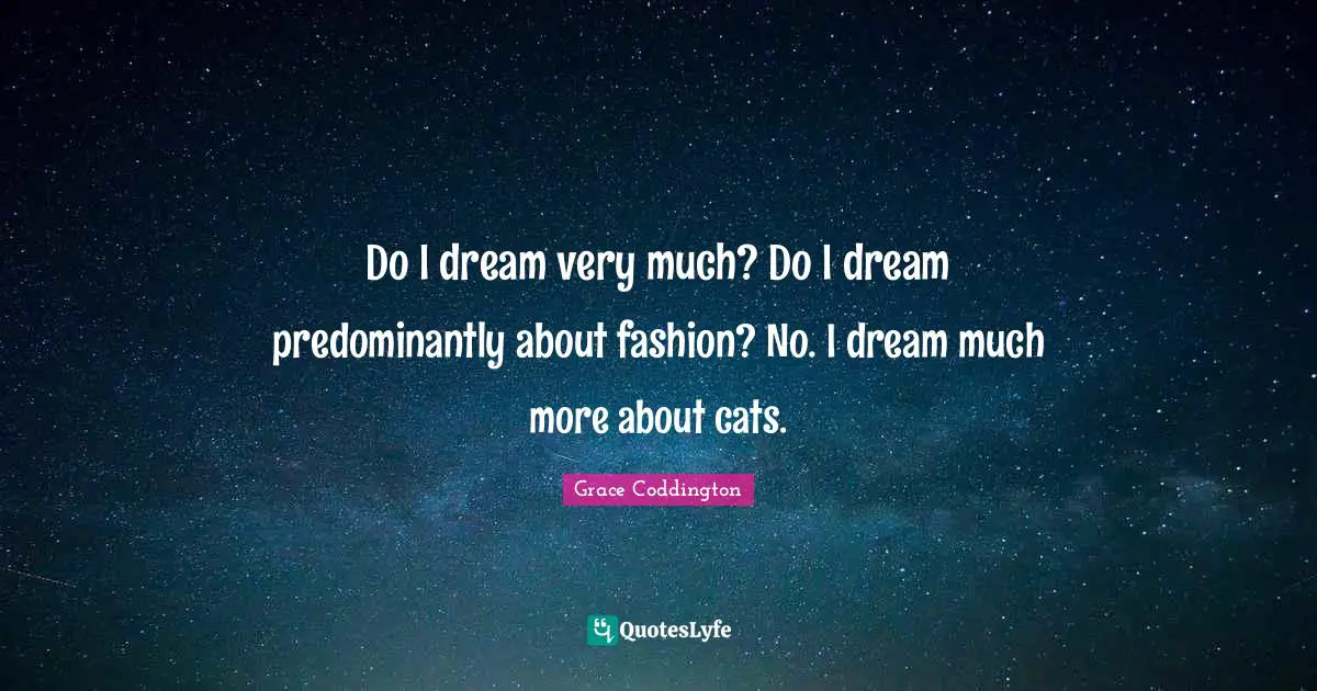 Do I dream very much? Do I dream predominantly about fashion? No. I dream much more about cats.