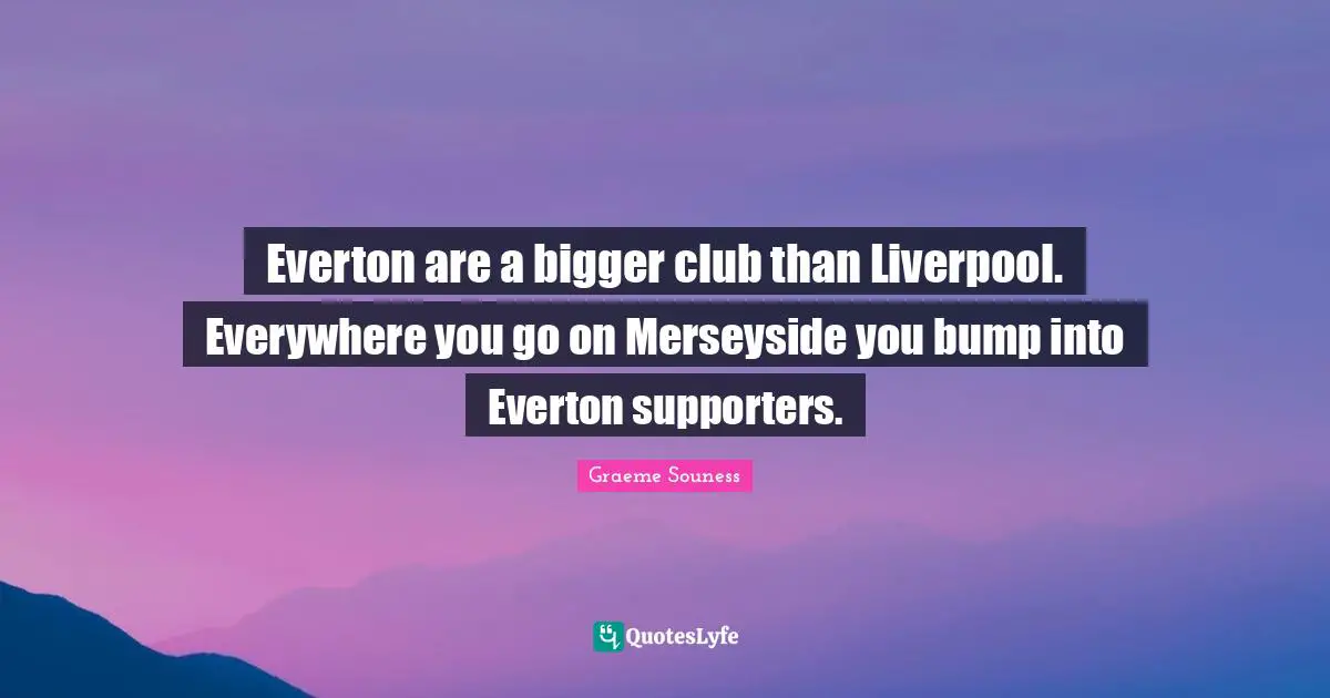 Bumps Quotes: "Everton are a bigger club than Liverpool. Everywhere you go on Merseyside you bump into Everton supporters."