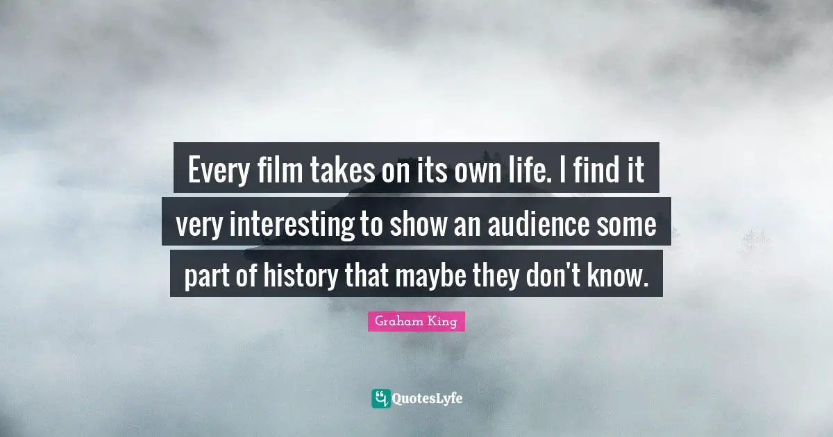 Every film takes on its own life. I find it very interesting to show an audience some part of history that maybe they don't know.