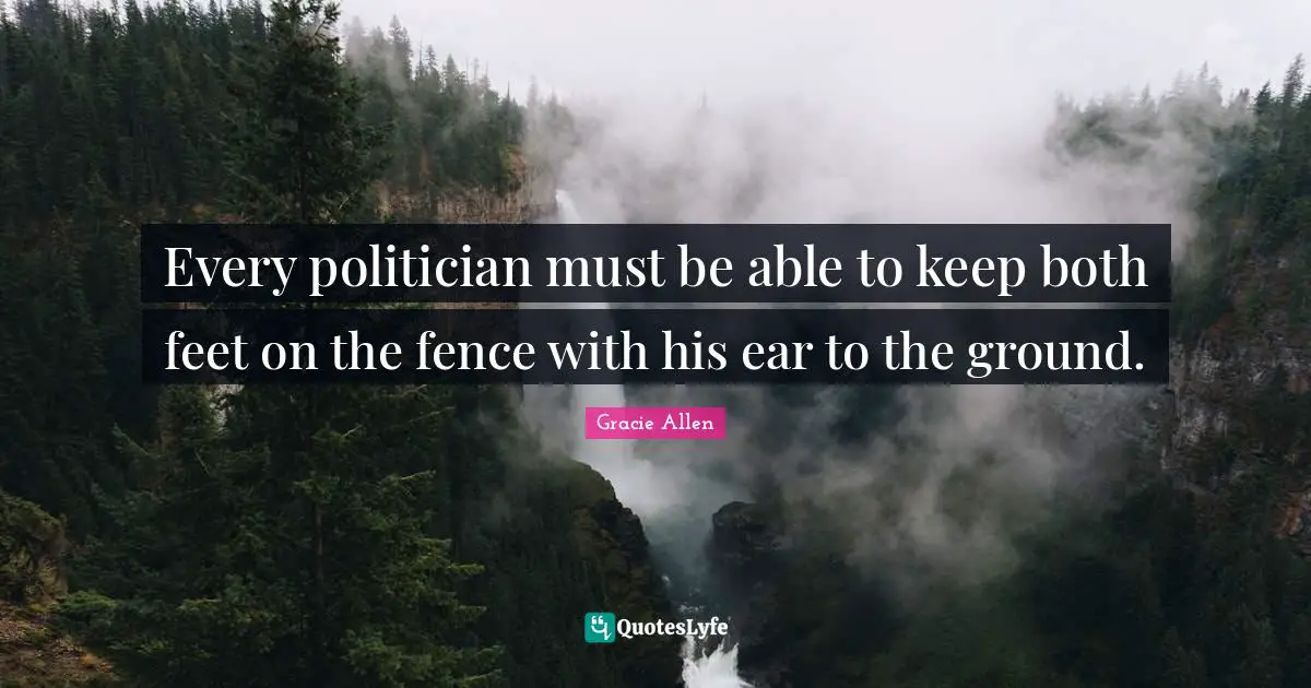 Gracie Allen Quotes: Every politician must be able to keep both feet on the fence with his ear to the ground.