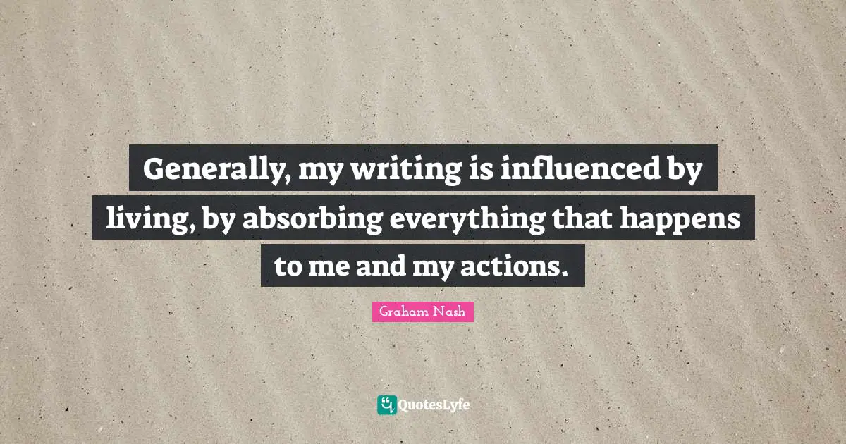 Graham Nash Quotes: "Generally, my writing is influenced by living, by absorbing everything that happens to me and my actions."