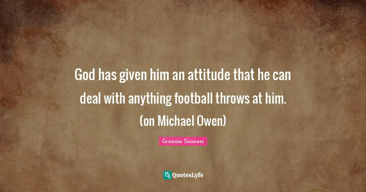 God has given him an attitude that he can deal with anything football throws at him. (on Michael Owen)