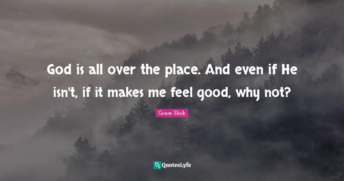 God is all over the place. And even if He isn't, if it makes me feel good, why not?