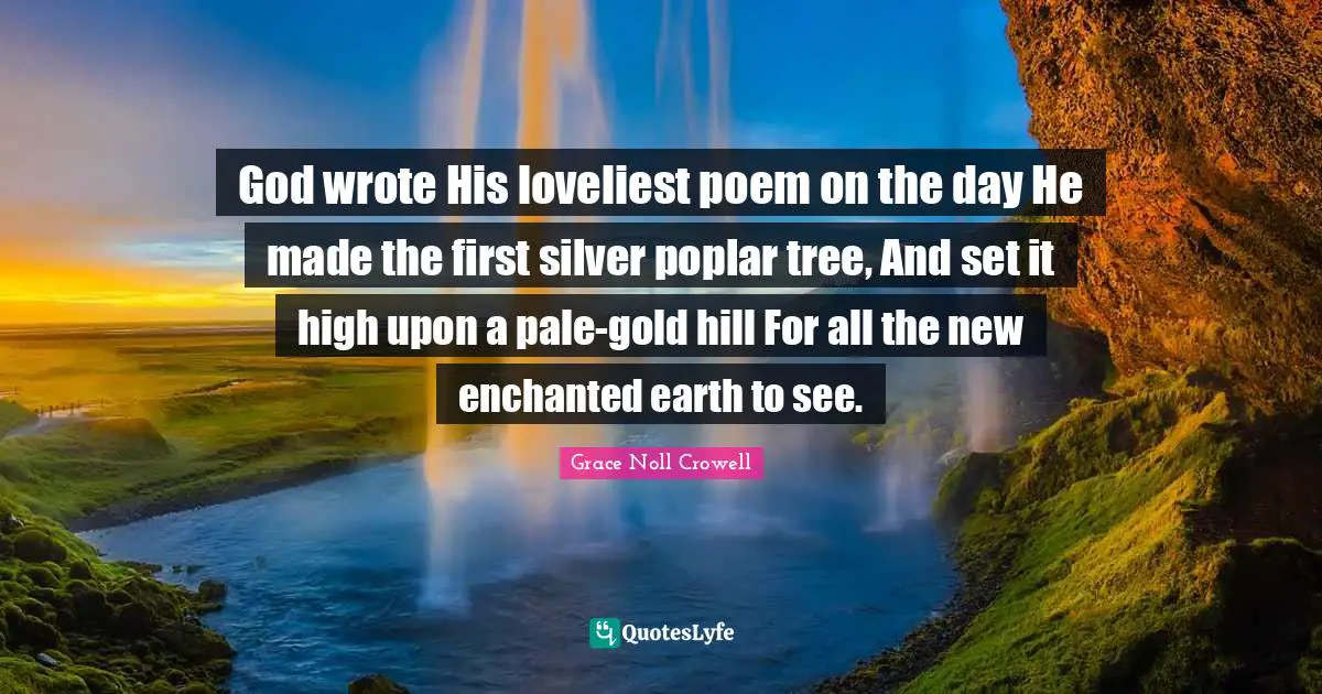 God wrote His loveliest poem on the day He made the first silver poplar tree, And set it high upon a pale-gold hill For all the new enchanted earth to see.