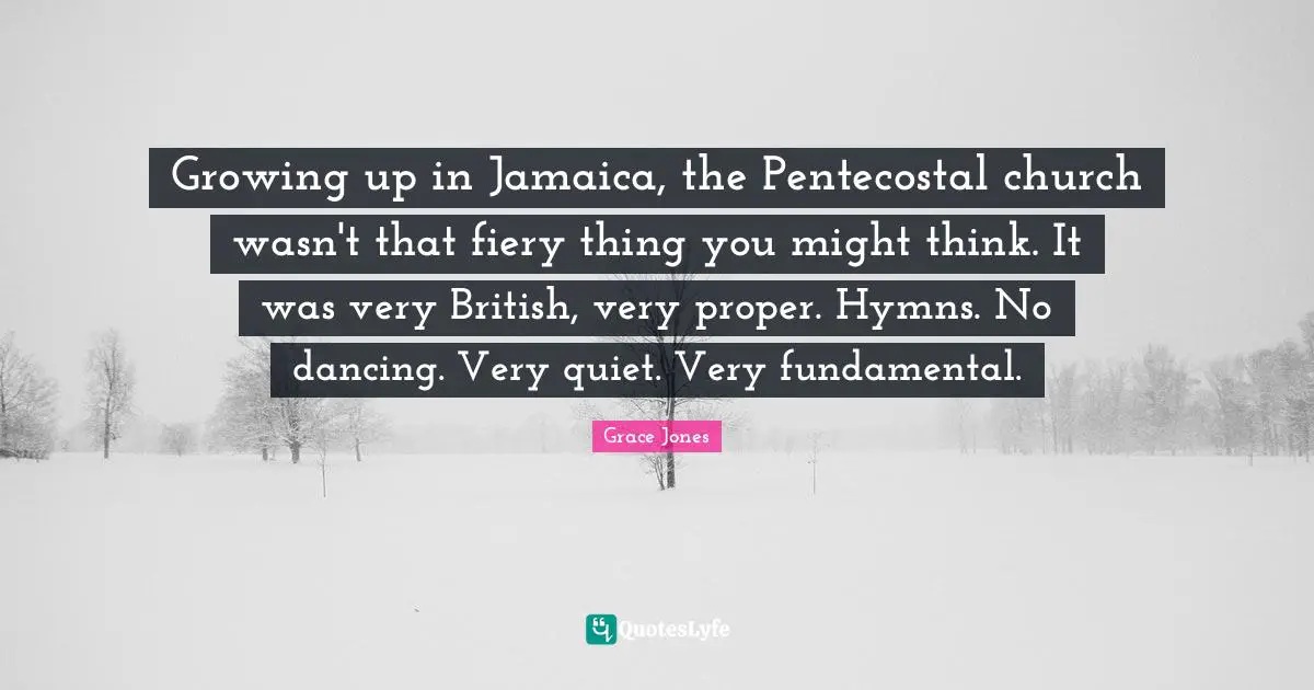 Grace Jones Quotes: "Growing up in Jamaica, the Pentecostal church wasn't that fiery thing you might think. It was very British, very proper. Hymns. No dancing. Very quiet. Very fundamental."
