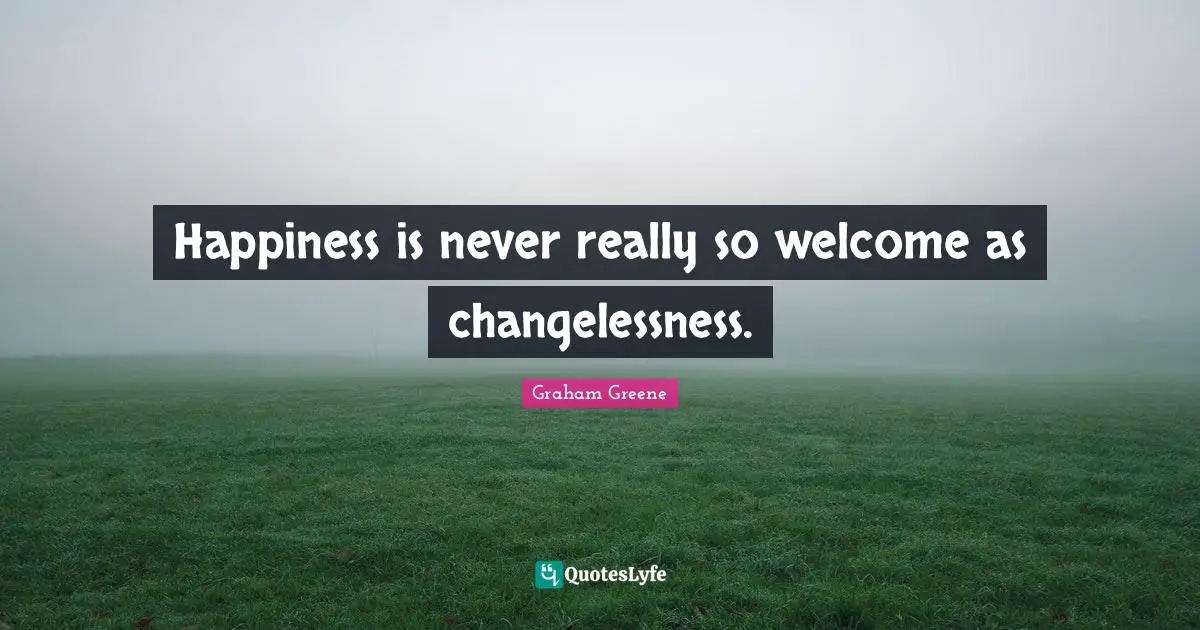 Happiness is never really so welcome as changelessness.