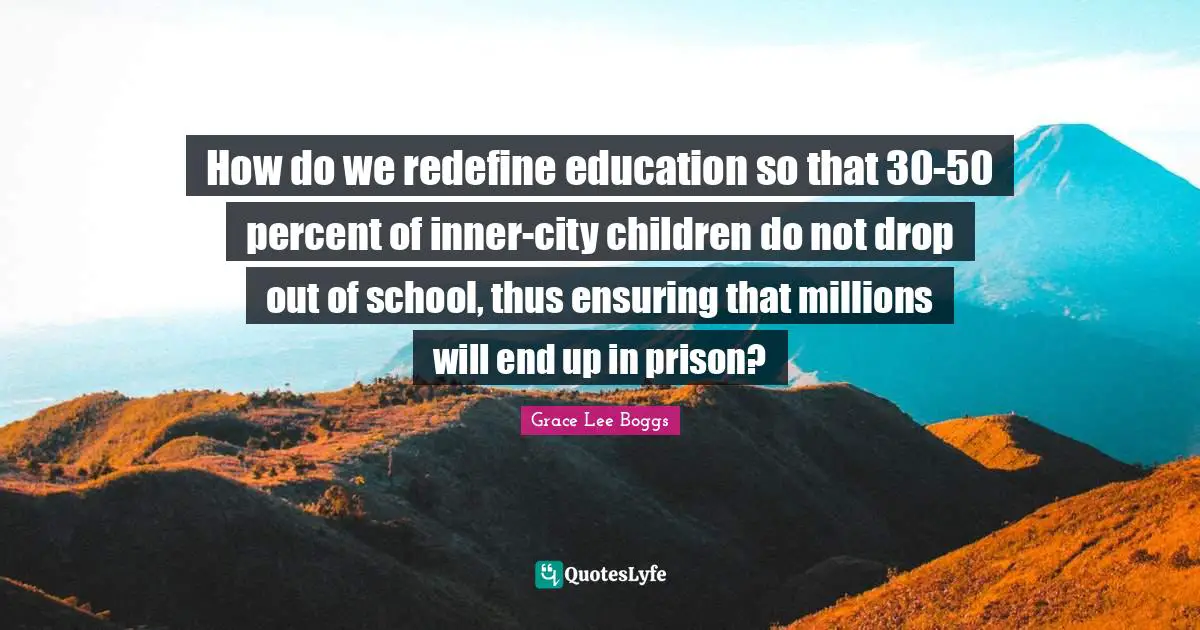 Grace Lee Boggs Quotes: "How do we redefine education so that 30-50 percent of inner-city children do not drop out of school, thus ensuring that millions will end up in prison?"