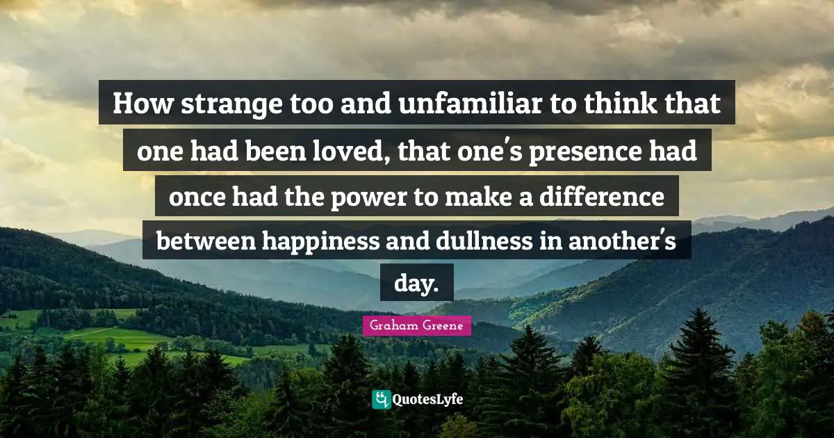 How strange too and unfamiliar to think that one had been loved, that one's presence had once had the power to make a difference between happiness and dullness in another's day.