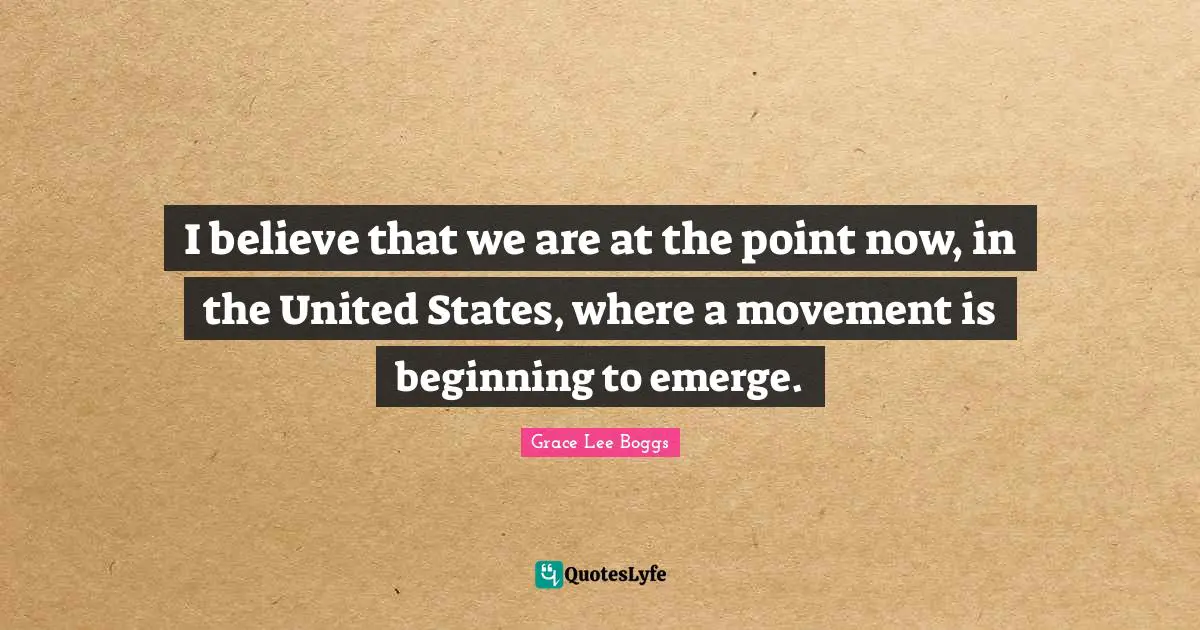 Grace Lee Boggs Quotes: "I believe that we are at the point now, in the United States, where a movement is beginning to emerge."