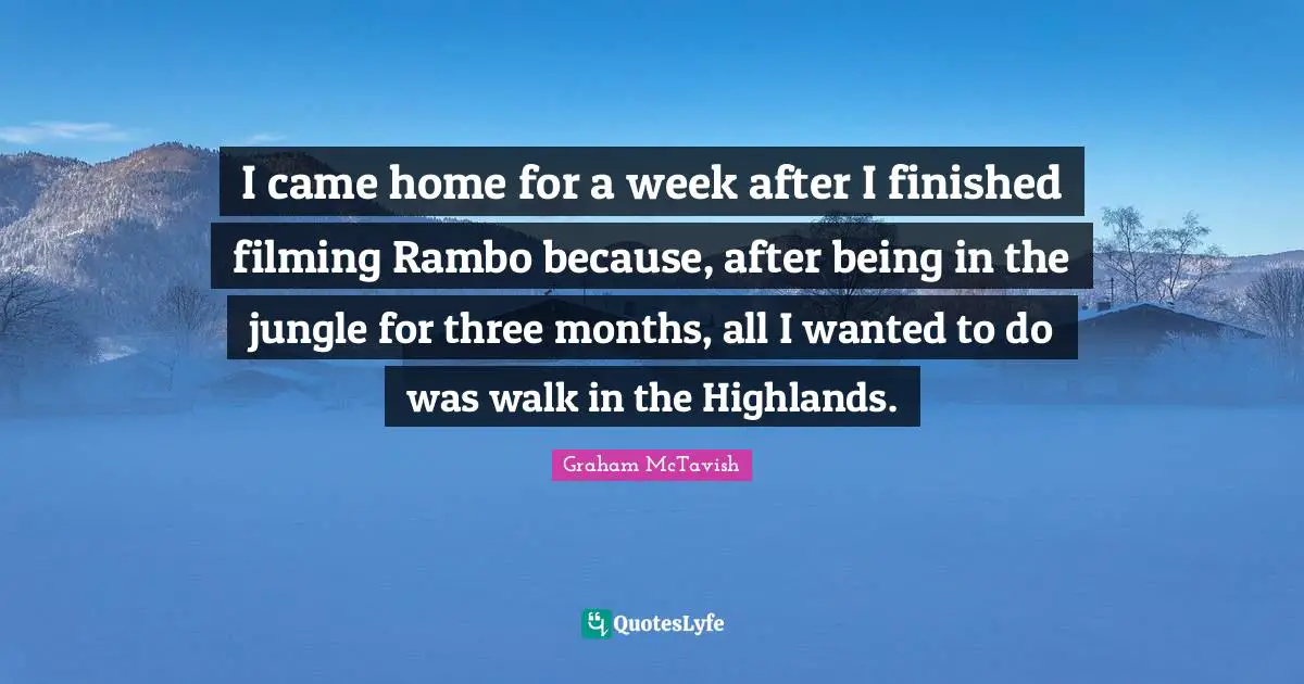 I came home for a week after I finished filming Rambo because, after being in the jungle for three months, all I wanted to do was walk in the Highlands.