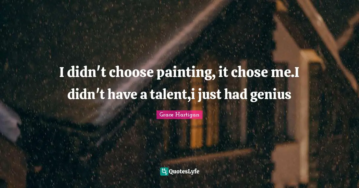 I didn't choose painting, it chose me.I didn't have a talent,i just had genius
