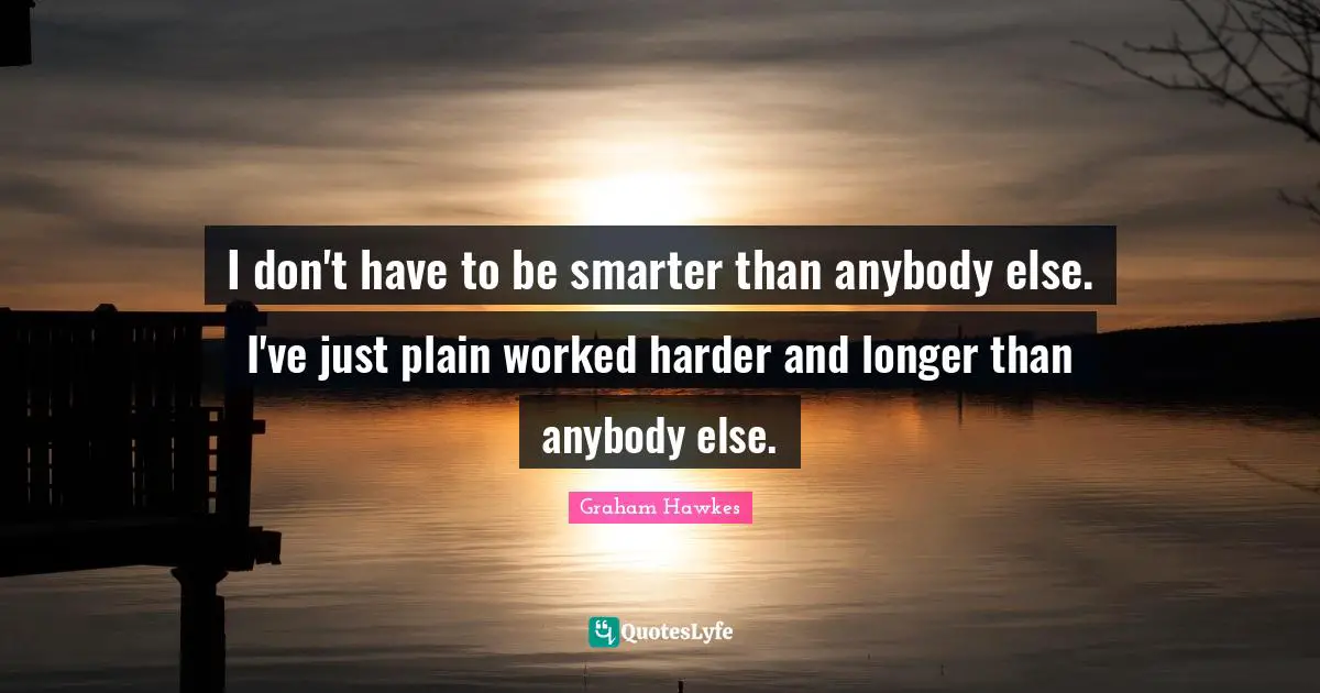 I don't have to be smarter than anybody else. I've just plain worked harder and longer than anybody else.