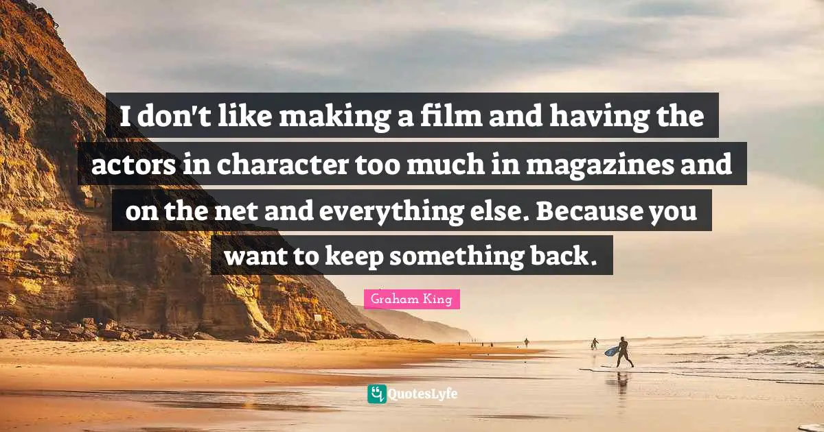 I don't like making a film and having the actors in character too much in magazines and on the net and everything else. Because you want to keep something back.