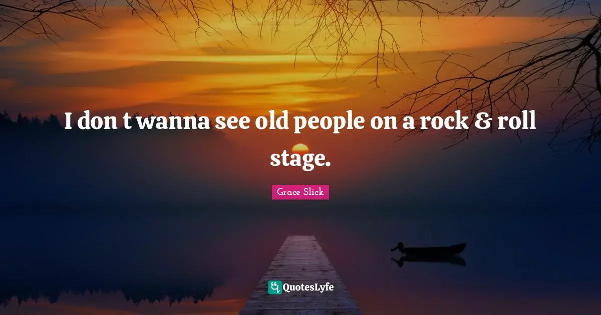 I don t wanna see old people on a rock & roll stage.