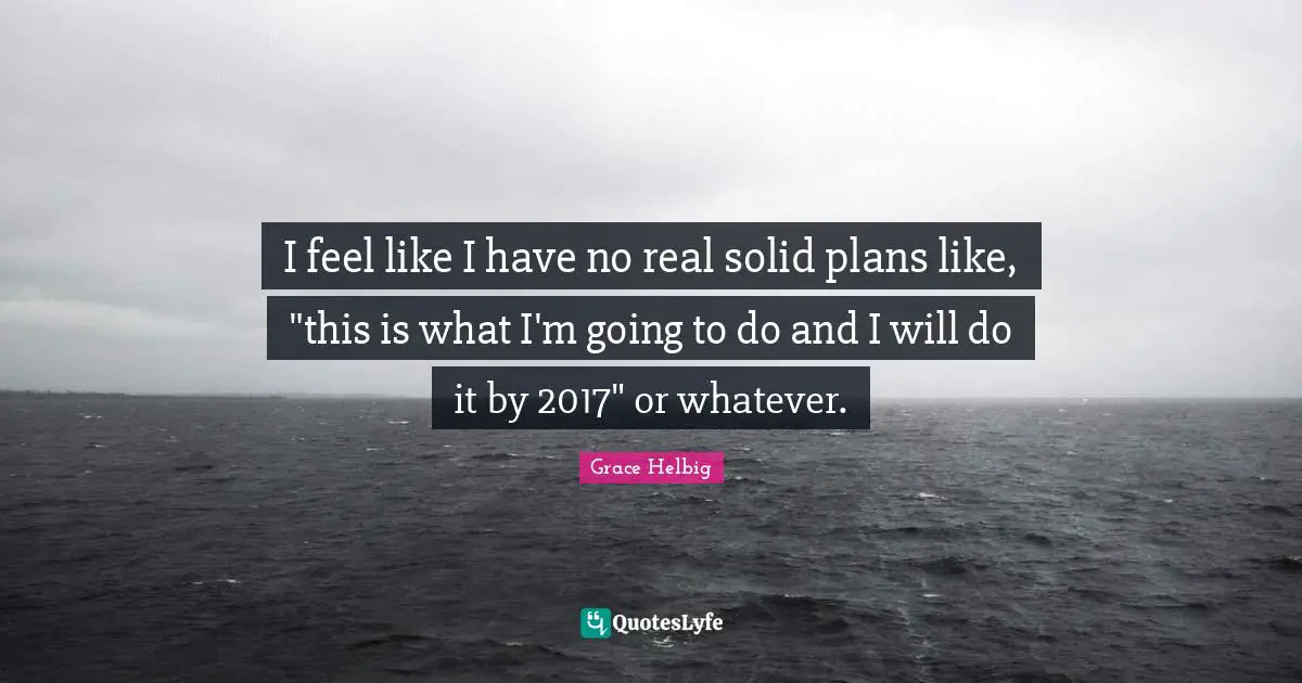Grace Helbig Quotes: "I feel like I have no real solid plans like, "this is what I'm going to do and I will do it by 2017" or whatever."