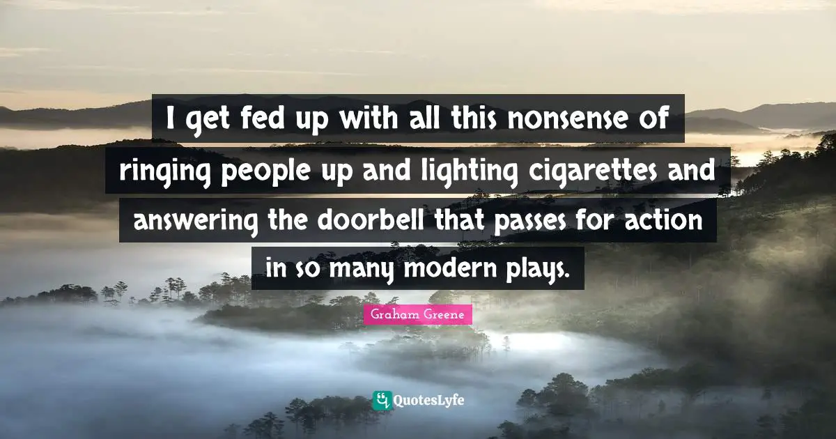 I get fed up with all this nonsense of ringing people up and lighting cigarettes and answering the doorbell that passes for action in so many modern plays.