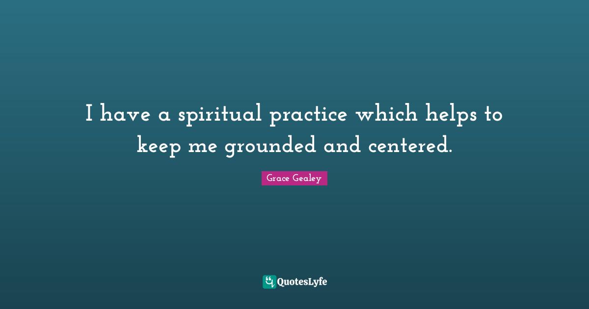 Spiritual Practice Quotes: "I have a spiritual practice which helps to keep me grounded and centered."