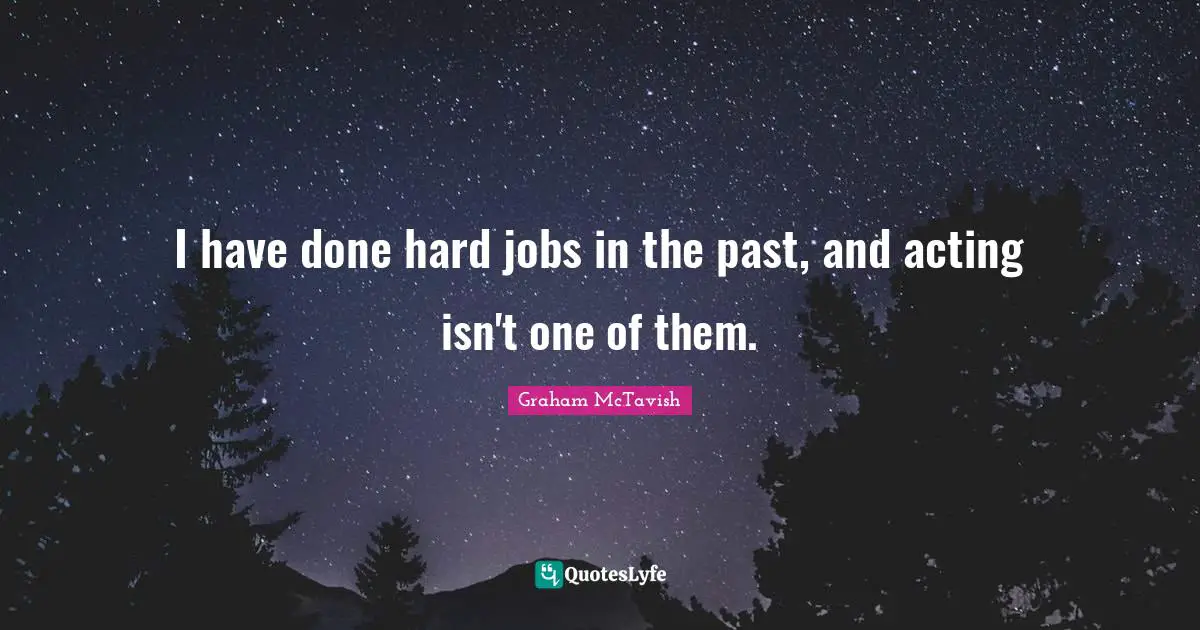 I have done hard jobs in the past, and acting isn't one of them.