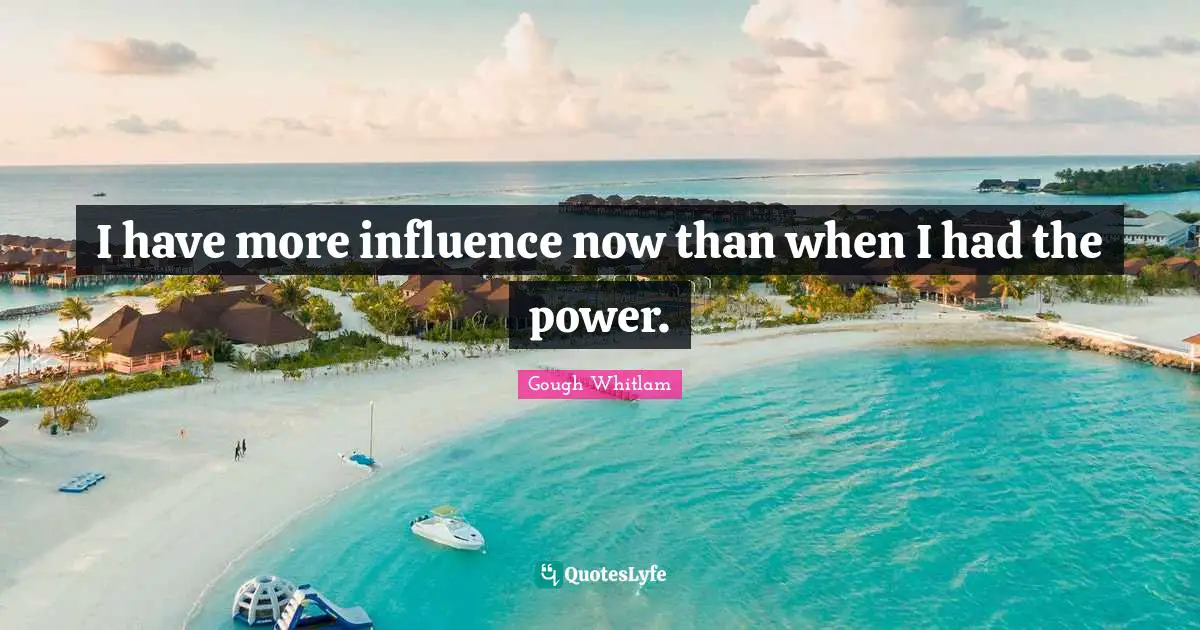 I have more influence now than when I had the power.