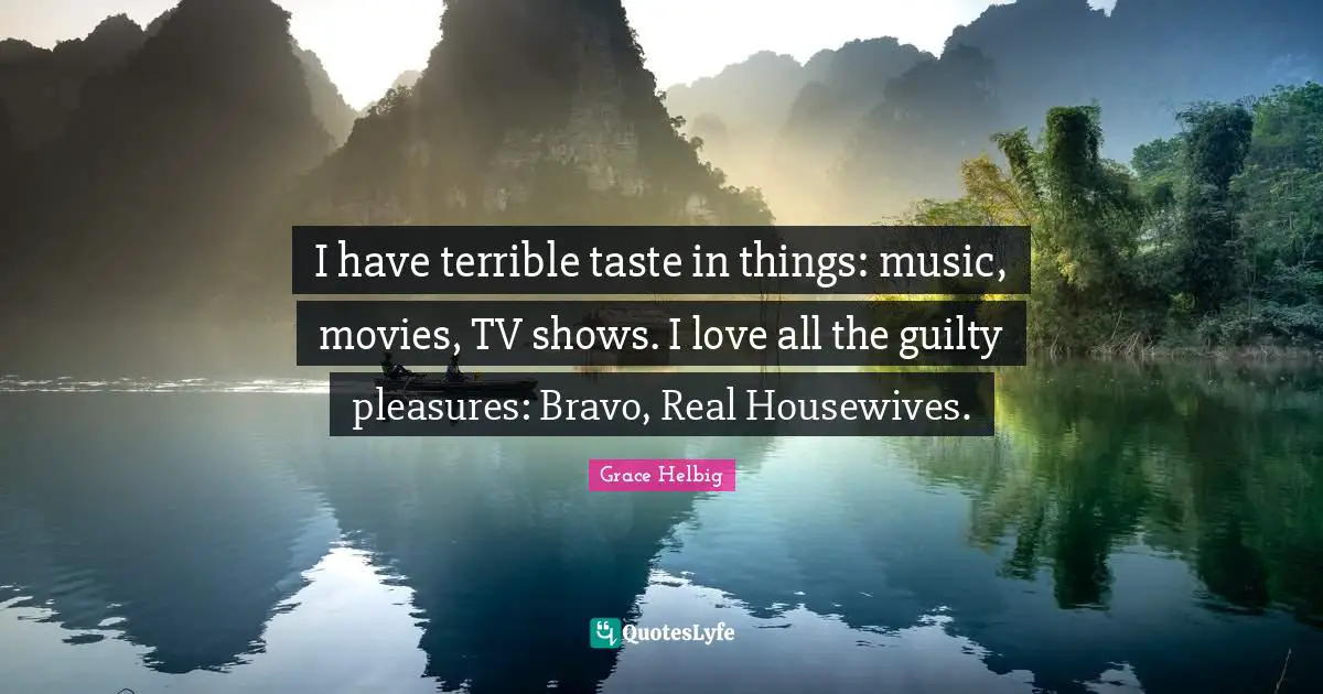 Grace Helbig Quotes: "I have terrible taste in things: music, movies, TV shows. I love all the guilty pleasures: Bravo, Real Housewives."