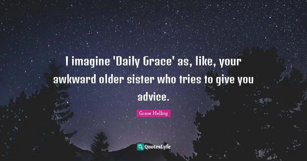 Grace Helbig Quotes: "I imagine 'Daily Grace' as, like, your awkward older sister who tries to give you advice."