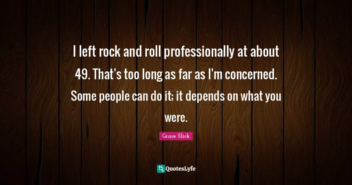 I left rock and roll professionally at about 49. That's too long as far as I'm concerned. Some people can do it; it depends on what you were.