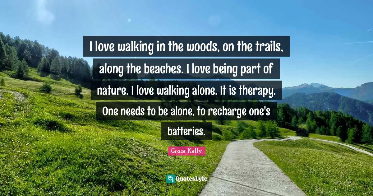 Love Is Quotes: "I love walking in the woods, on the trails, along the beaches. I love being part of nature. I love walking alone. It is therapy. One needs to be alone, to recharge one's batteries."