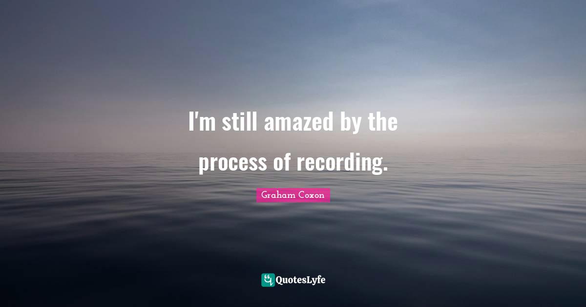 I'm still amazed by the process of recording.