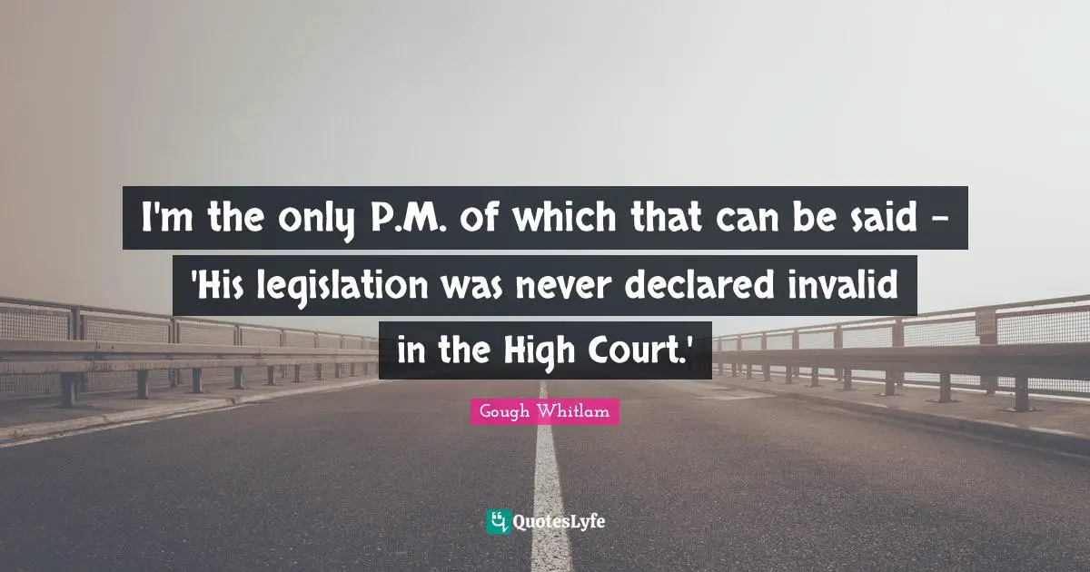I'm the only P.M. of which that can be said - 'His legislation was never declared invalid in the High Court.'