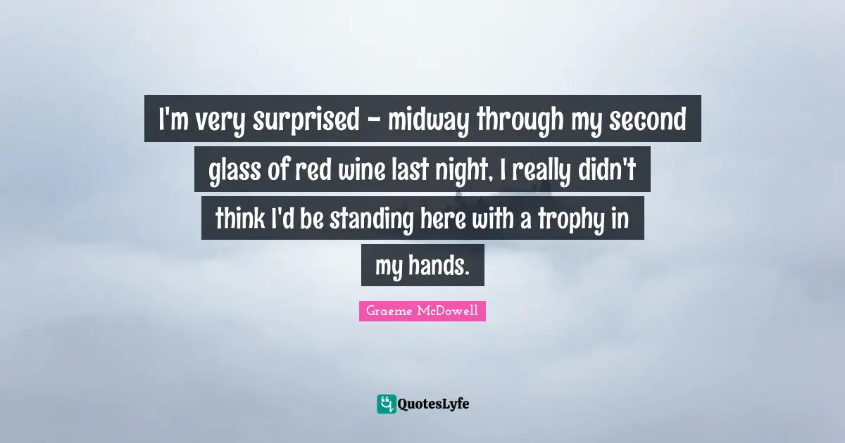 Midway Quotes: "I'm very surprised - midway through my second glass of red wine last night, I really didn't think I'd be standing here with a trophy in my hands."