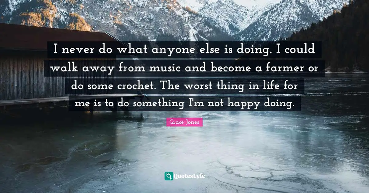 Grace Jones Quotes: "I never do what anyone else is doing. I could walk away from music and become a farmer or do some crochet. The worst thing in life for me is to do something I'm not happy doing."